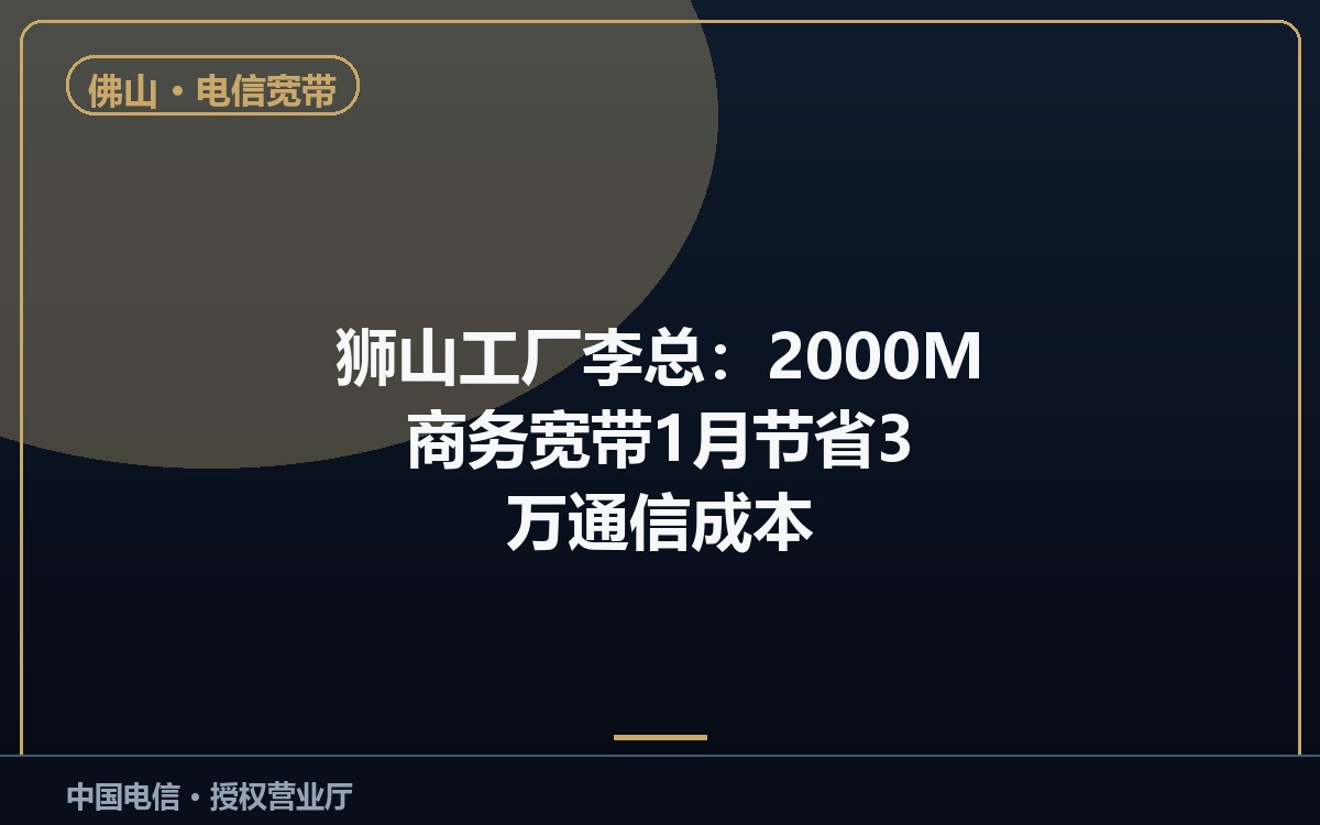 狮山工厂李总:2000M 商务宽带 1 月节省 3 万通信成本