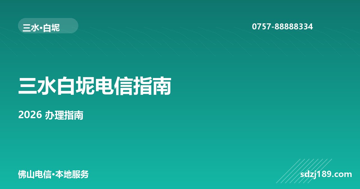 佛山三水白坭电信宽带办理指南|2026本地最新套餐、安装流程全说明