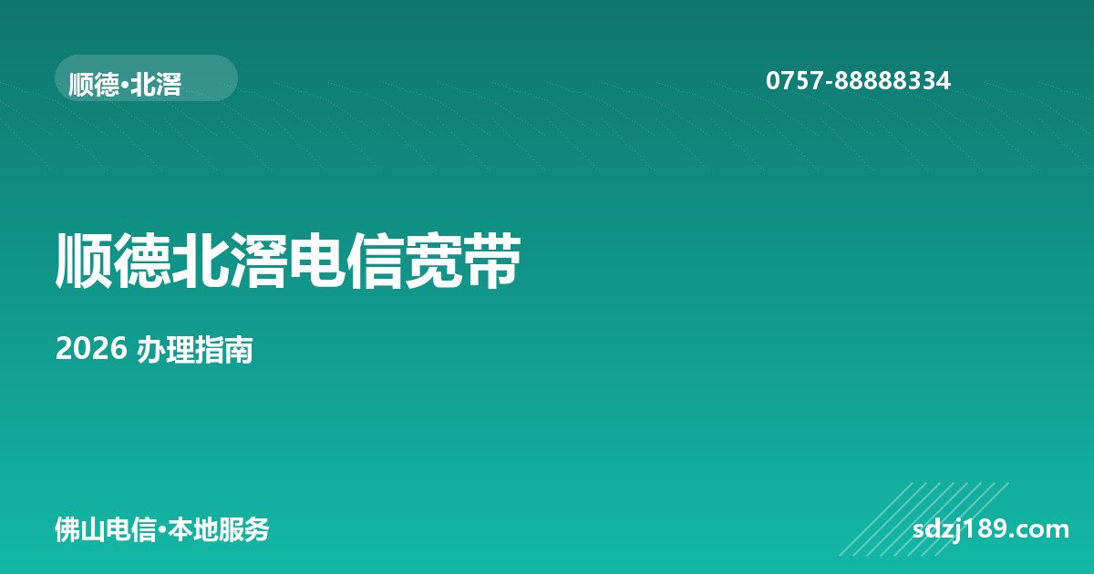 佛山顺德北滘电信宽带怎么办理？2026最新套餐+办理攻略