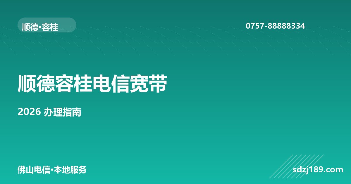 佛山顺德容桂电信宽带怎么办理?2026最新套餐+办理攻略